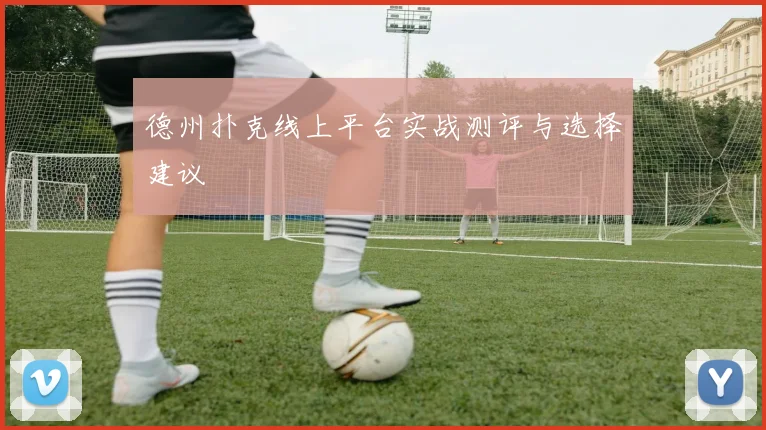 德州扑克线上平台实战测评与选择建议