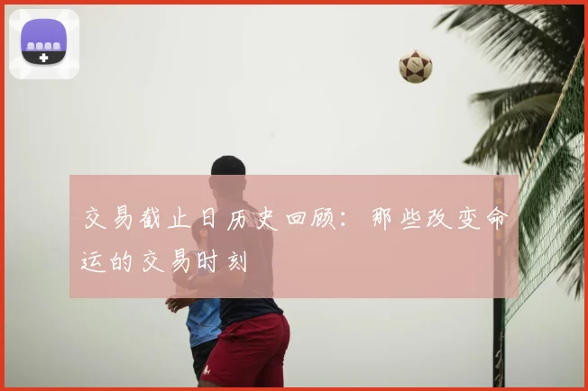 交易截止日历史回顾:那些改变命运的交易时刻