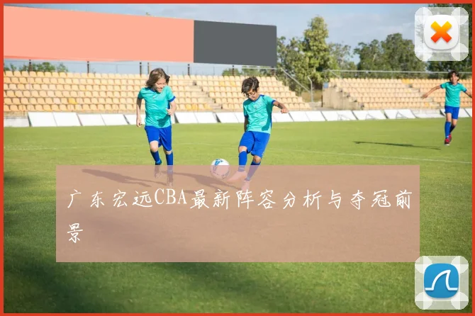 广东宏远CBA最新阵容分析与夺冠前景