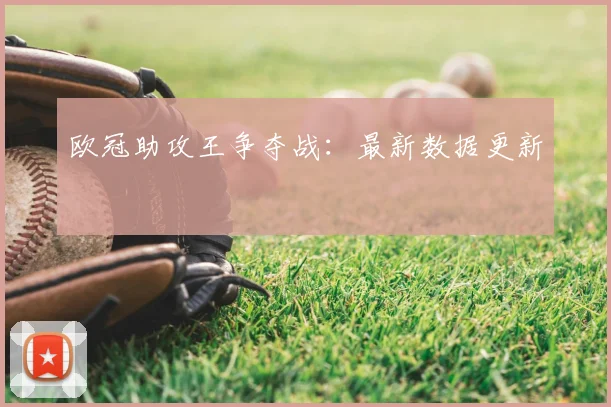 欧冠助攻王争夺战：最新数据更新