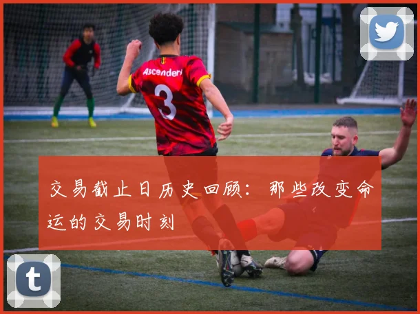 交易截止日历史回顾：那些改变命运的交易时刻