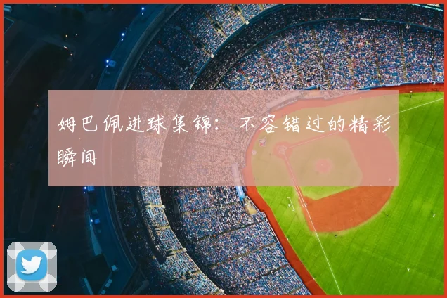 姆巴佩进球集锦:不容错过的精彩瞬间
