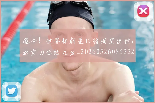 爆冷！世界杯新星门将横空出世，这实力你给几分_20260526085332