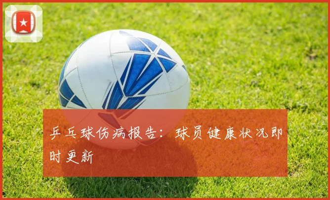 乒乓球伤病报告:球员健康状况即时更新