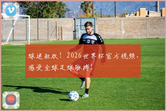 球迷狂欢!2026世界杯官方视频,感受全球足球脉搏!