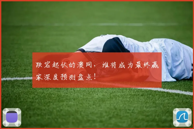 跌宕起伏的澳网,谁将成为最终赢家深度预测盘点!