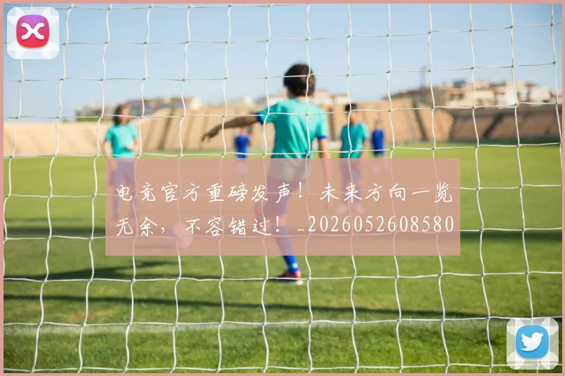 电竞官方重磅发声!未来方向一览无余,不容错过!_20260526085805