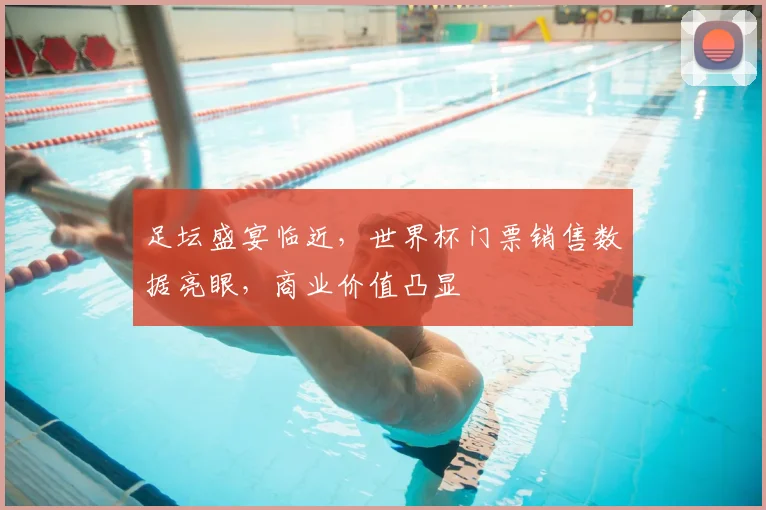 足坛盛宴临近，世界杯门票销售数据亮眼，商业价值凸显