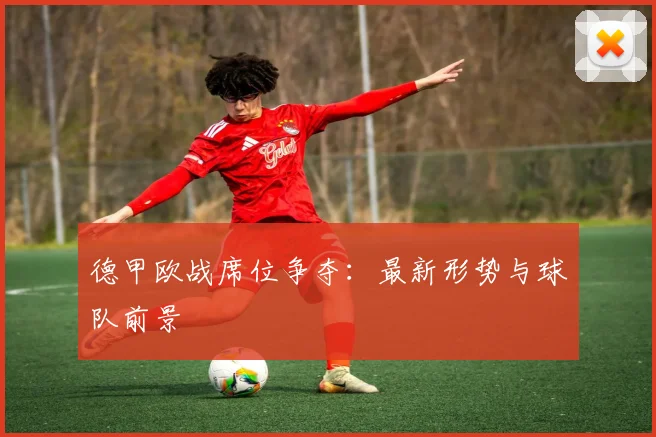 德甲欧战席位争夺:最新形势与球队前景