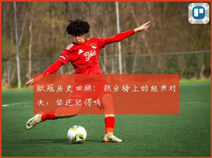 欧冠历史回顾:积分榜上的经典对决,你还记得吗