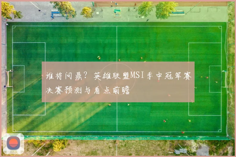 谁将问鼎?英雄联盟MSI季中冠军赛决赛预测与看点前瞻