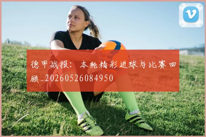 德甲战报:本轮精彩进球与比赛回顾_20260526084950