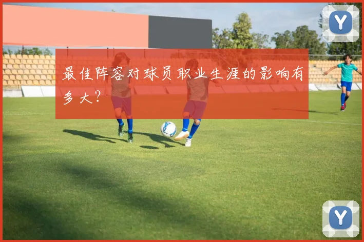 最佳阵容对球员职业生涯的影响有多大?
