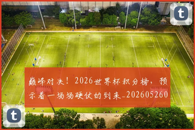 巅峰对决!2026世界杯积分榜,预示着一场场硬仗的到来_20260526073759