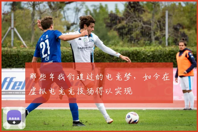 那些年我们追过的电竞梦,如今在虚拟电竞竞技场得以实现