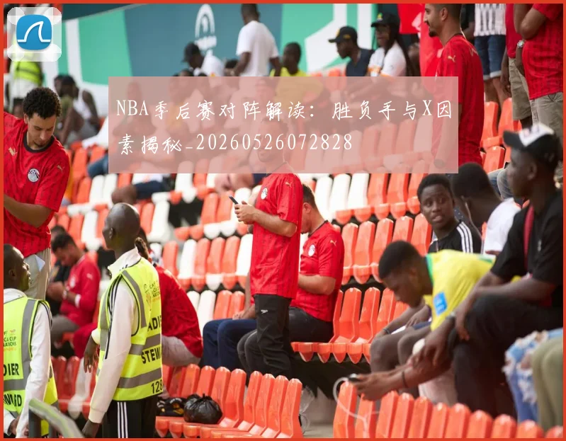 NBA季后赛对阵解读：胜负手与X因素揭秘_20260526072828