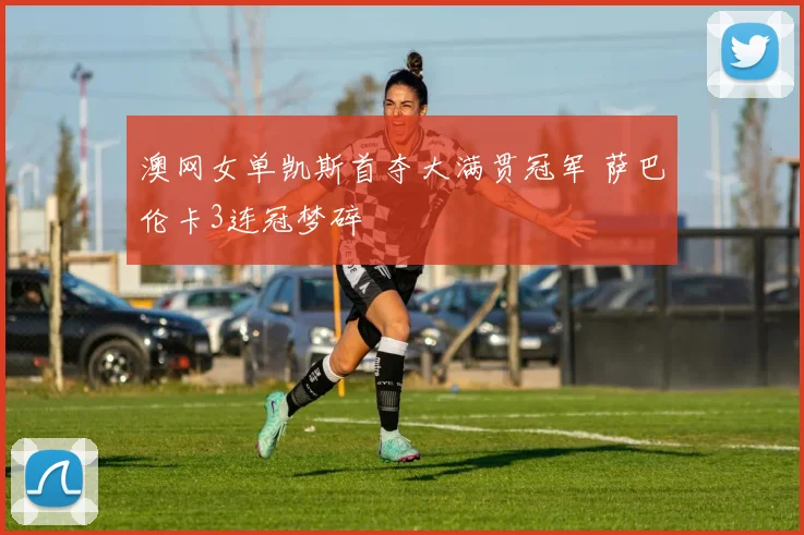 澳网女单凯斯首夺大满贯冠军 萨巴伦卡3连冠梦碎