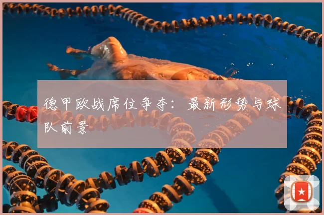德甲欧战席位争夺：最新形势与球队前景