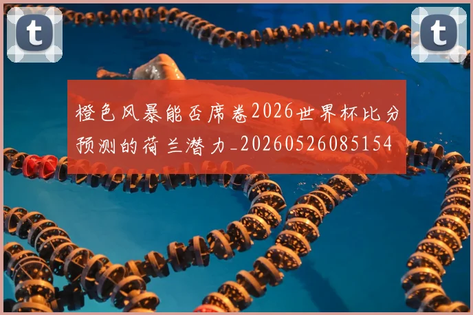 橙色风暴能否席卷2026世界杯比分预测的荷兰潜力_20260526085154