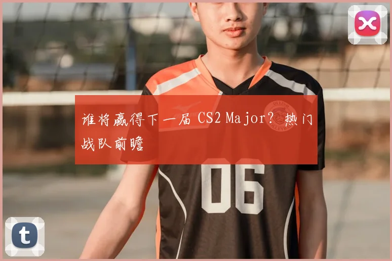 谁将赢得下一届 CS2 Major？热门战队前瞻
