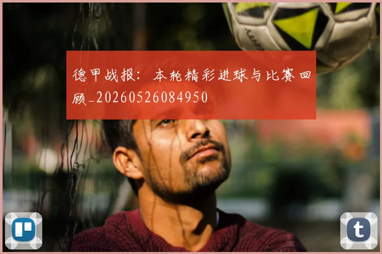 德甲战报：本轮精彩进球与比赛回顾_20260526084950