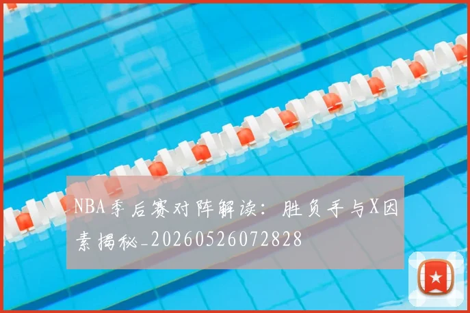 NBA季后赛对阵解读：胜负手与X因素揭秘_20260526072828