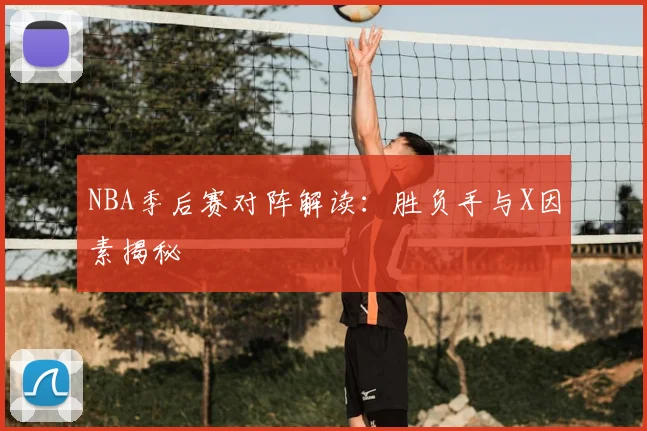 NBA季后赛对阵解读:胜负手与X因素揭秘