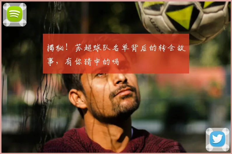 揭秘!苏超球队名单背后的转会故事,有你猜中的吗
