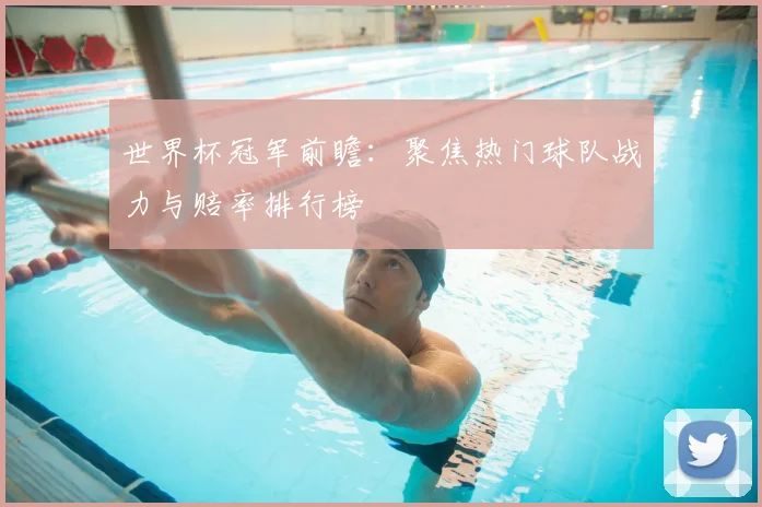 世界杯冠军前瞻:聚焦热门球队战力与赔率排行榜