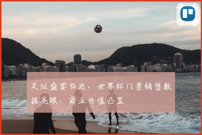 足坛盛宴临近,世界杯门票销售数据亮眼,商业价值凸显
