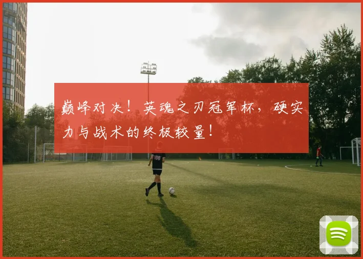巅峰对决!英魂之刃冠军杯,硬实力与战术的终极较量!