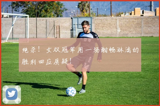 绝杀！女双冠军用一场酣畅淋漓的胜利回应质疑！