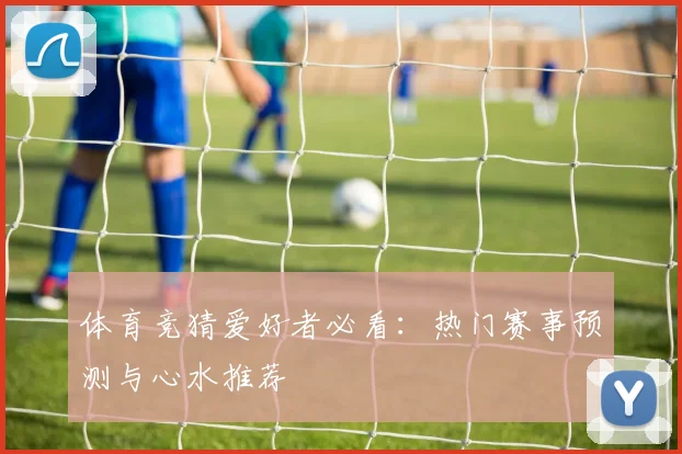 体育竞猜爱好者必看:热门赛事预测与心水推荐