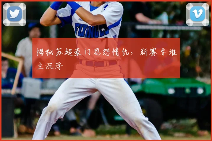 揭秘苏超豪门恩怨情仇,新赛季谁主沉浮