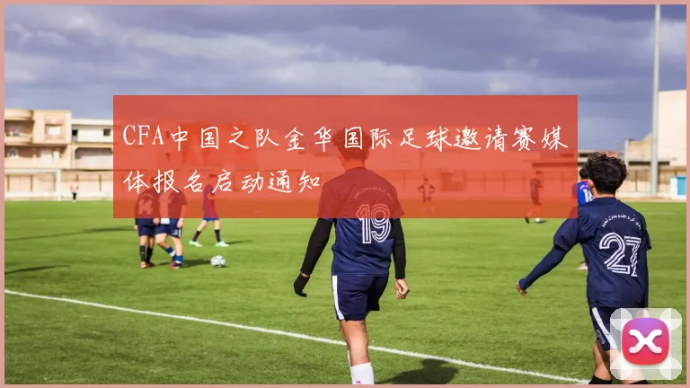 CFA中国之队金华国际足球邀请赛媒体报名启动通知