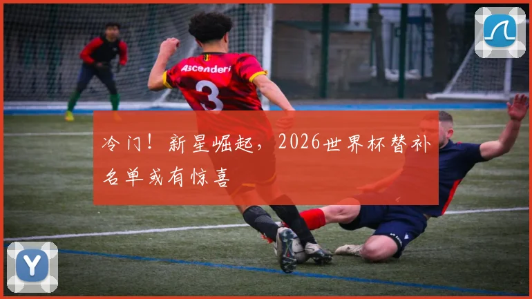 冷门！新星崛起，2026世界杯替补名单或有惊喜